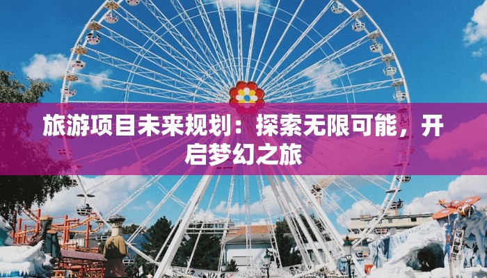 旅游项目未来规划：探索无限可能，开启梦幻之旅