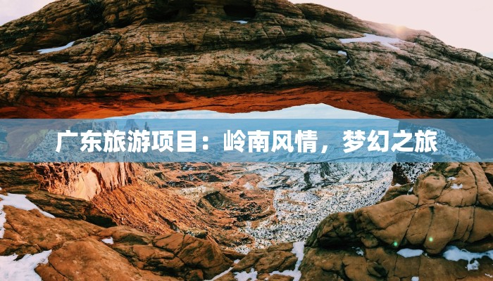 广东旅游项目：岭南风情，梦幻之旅