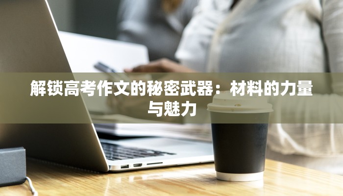 解锁高考作文的秘密武器：材料的力量与魅力