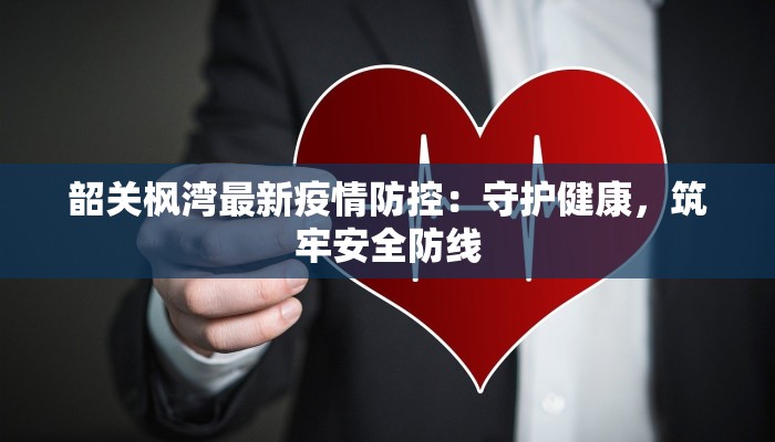 韶关枫湾最新疫情防控：守护健康，筑牢安全防线