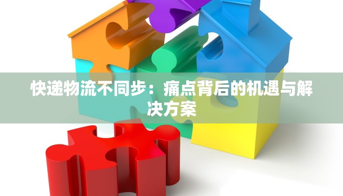 快递物流不同步：痛点背后的机遇与解决方案