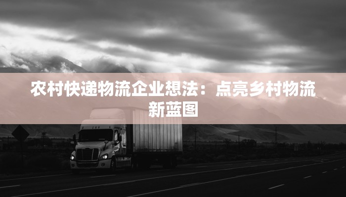 农村快递物流企业想法：点亮乡村物流新蓝图