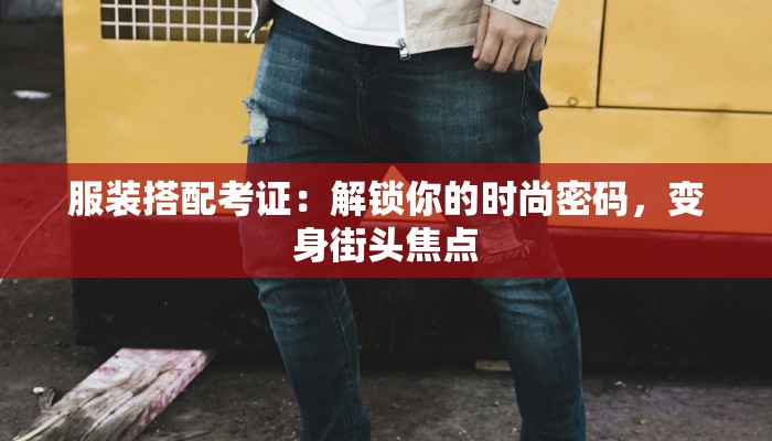 服装搭配考证：解锁你的时尚密码，变身街头焦点