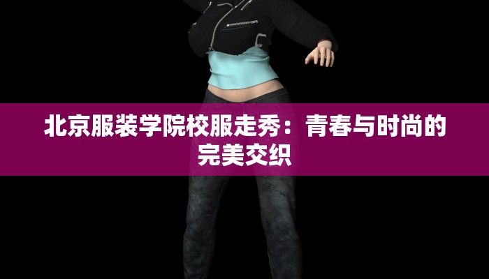 北京服装学院校服走秀：青春与时尚的完美交织