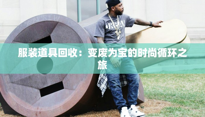 服装道具回收：变废为宝的时尚循环之旅