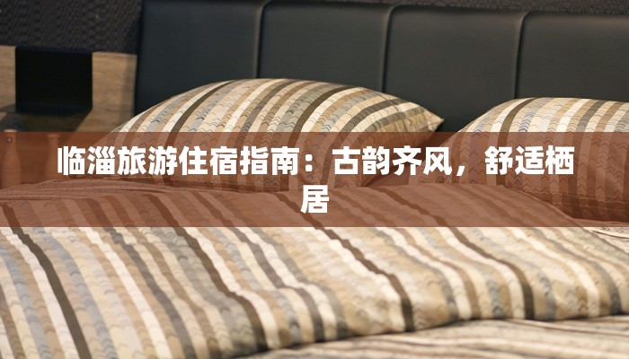 临淄旅游住宿指南：古韵齐风，舒适栖居