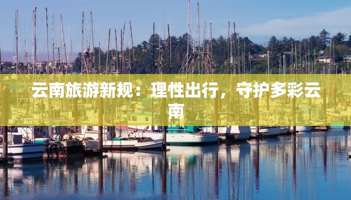 云南旅游新规：理性出行，守护多彩云南