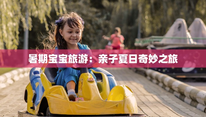 暑期宝宝旅游：亲子夏日奇妙之旅