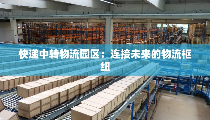 快递中转物流园区：连接未来的物流枢纽