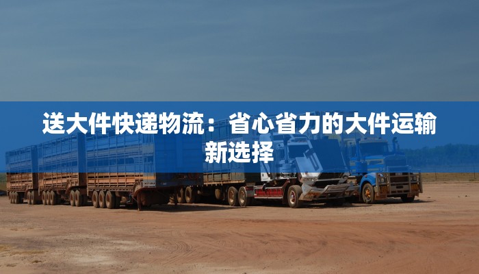 送大件快递物流：省心省力的大件运输新选择