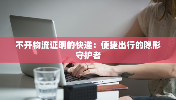 不开物流证明的快递：便捷出行的隐形守护者