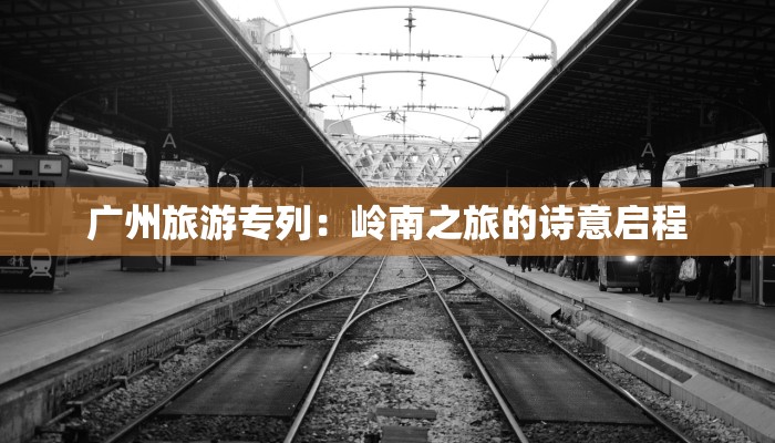 广州旅游专列：岭南之旅的诗意启程