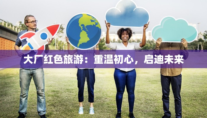 大厂红色旅游：重温初心，启迪未来