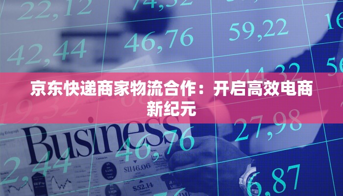 京东快递商家物流合作：开启高效电商新纪元