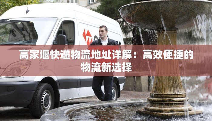 高家堰快递物流地址详解：高效便捷的物流新选择