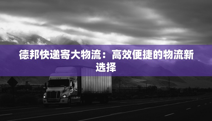 德邦快递寄大物流：高效便捷的物流新选择