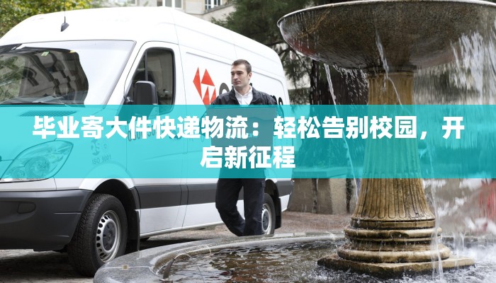 毕业寄大件快递物流：轻松告别校园，开启新征程