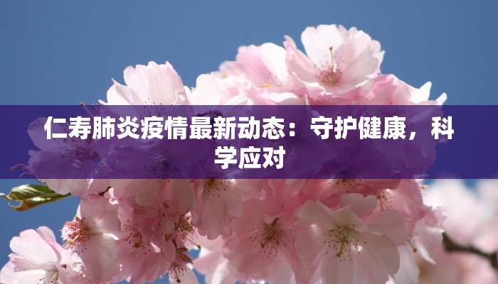 仁寿肺炎疫情最新动态：守护健康，科学应对