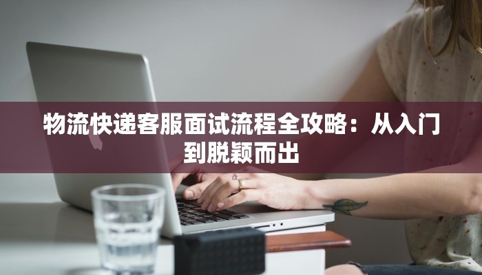 物流快递客服面试流程全攻略：从入门到脱颖而出