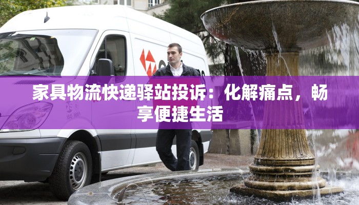 家具物流快递驿站投诉：化解痛点，畅享便捷生活