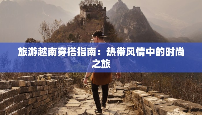 旅游越南穿搭指南：热带风情中的时尚之旅