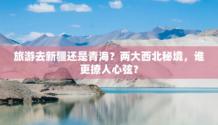 旅游去新疆还是青海？两大西北秘境，谁更撩人心弦？