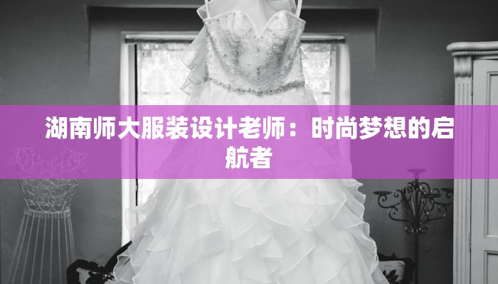 湖南师大服装设计老师：时尚梦想的启航者