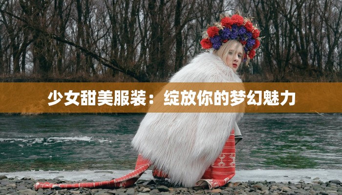 少女甜美服装：绽放你的梦幻魅力