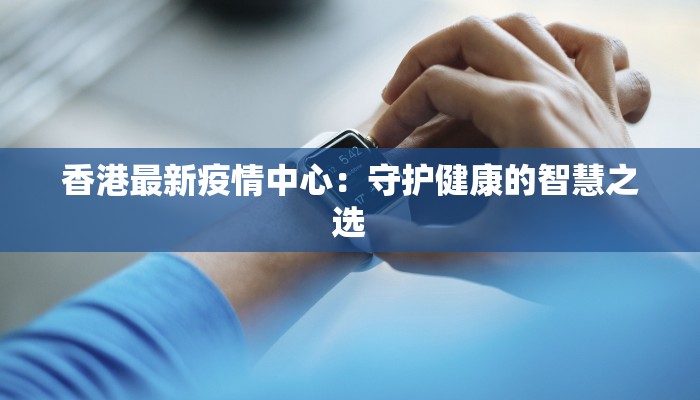 香港最新疫情中心：守护健康的智慧之选