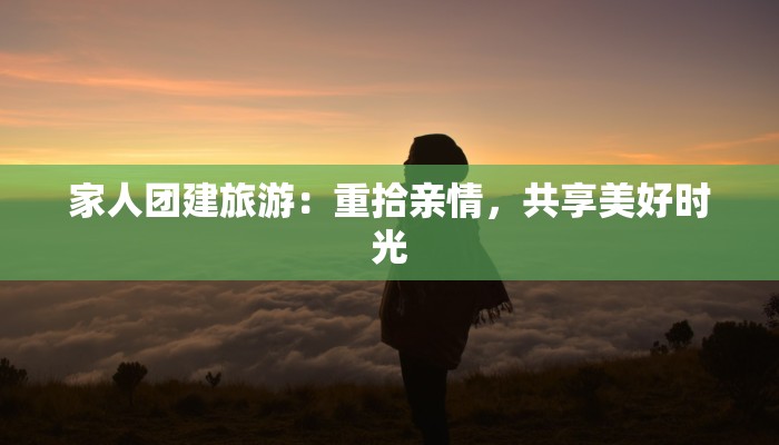 家人团建旅游：重拾亲情，共享美好时光