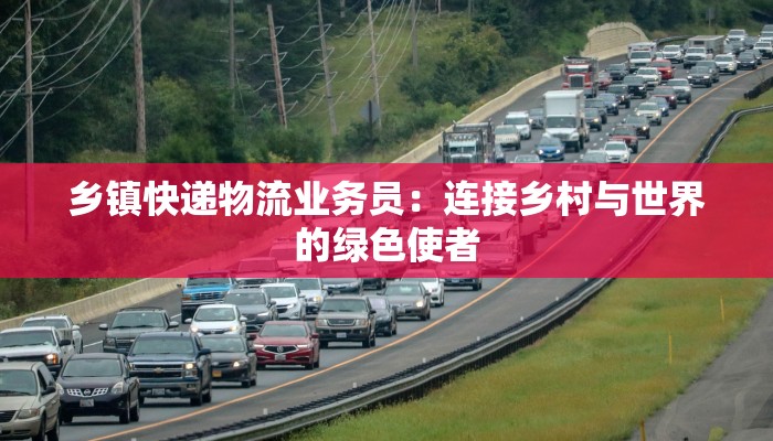 乡镇快递物流业务员：连接乡村与世界的绿色使者