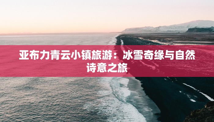 亚布力青云小镇旅游：冰雪奇缘与自然诗意之旅