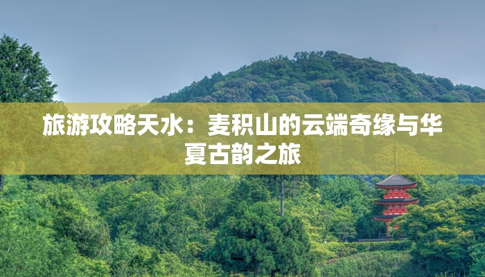 旅游攻略天水：麦积山的云端奇缘与华夏古韵之旅