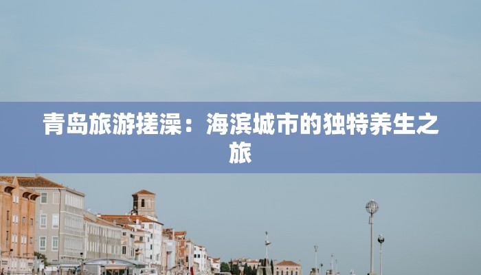 青岛旅游搓澡：海滨城市的独特养生之旅