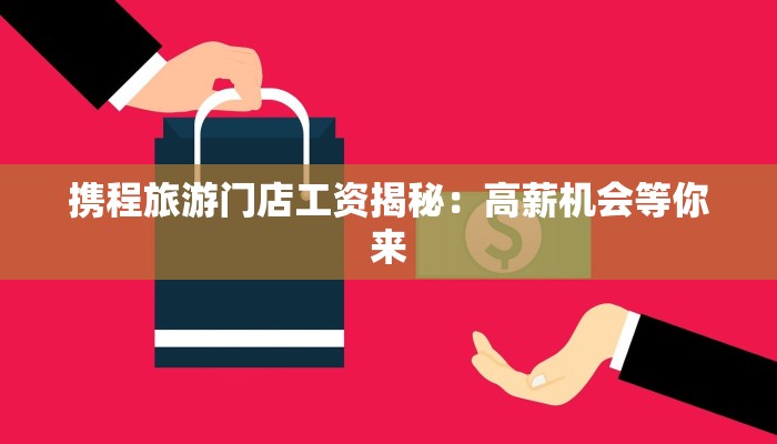 携程旅游门店工资揭秘：高薪机会等你来