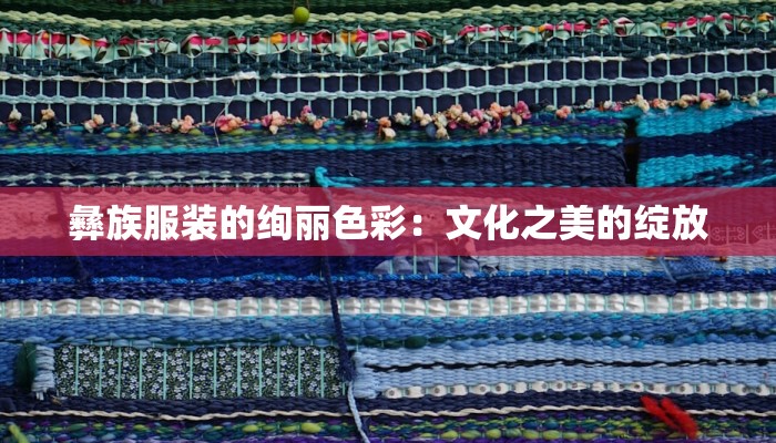 彝族服装的绚丽色彩：文化之美的绽放