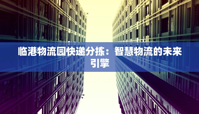 临港物流园快递分拣：智慧物流的未来引擎