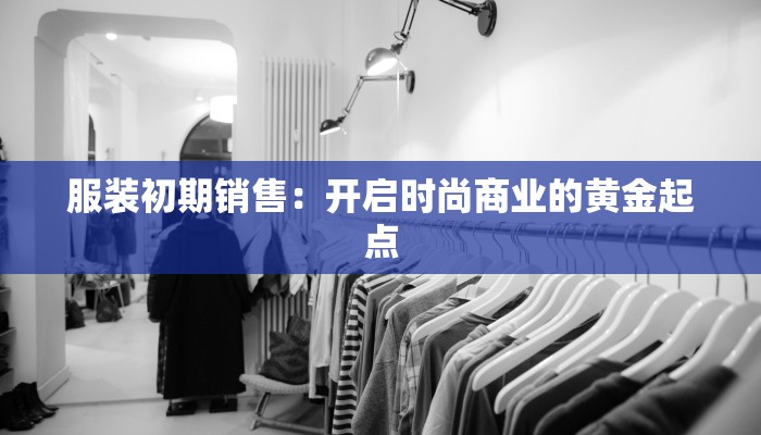 服装初期销售：开启时尚商业的黄金起点