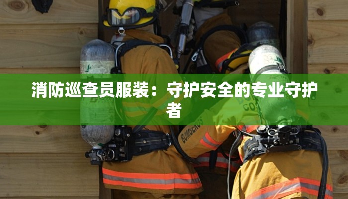 消防巡查员服装：守护安全的专业守护者