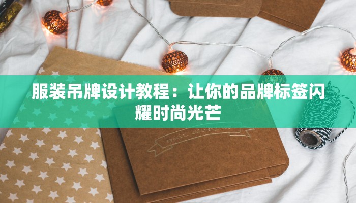 服装吊牌设计教程：让你的品牌标签闪耀时尚光芒