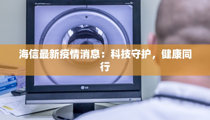 海信最新疫情消息：科技守护，健康同行