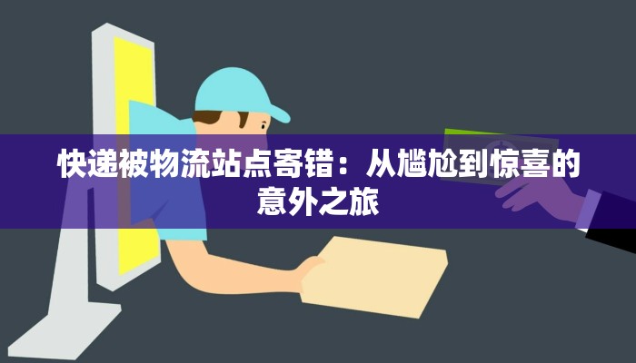 快递被物流站点寄错：从尴尬到惊喜的意外之旅