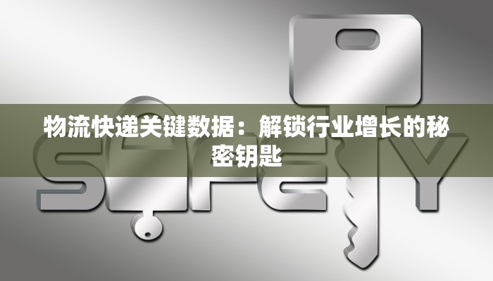 物流快递关键数据：解锁行业增长的秘密钥匙