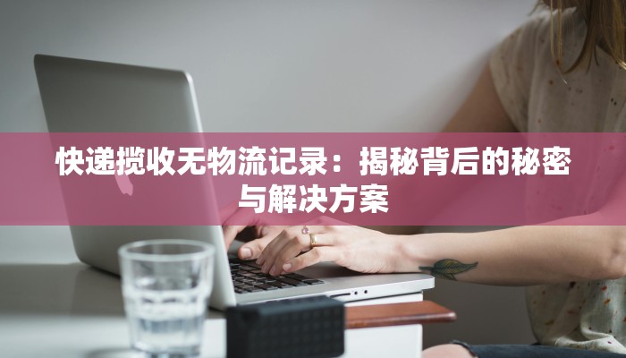 快递揽收无物流记录：揭秘背后的秘密与解决方案