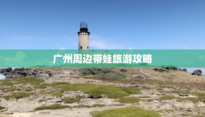广州周边带娃旅游攻略