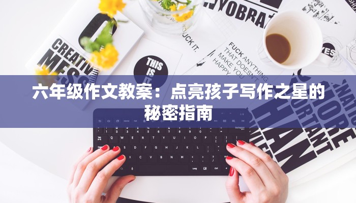 六年级作文教案：点亮孩子写作之星的秘密指南