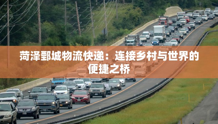 菏泽鄄城物流快递：连接乡村与世界的便捷之桥