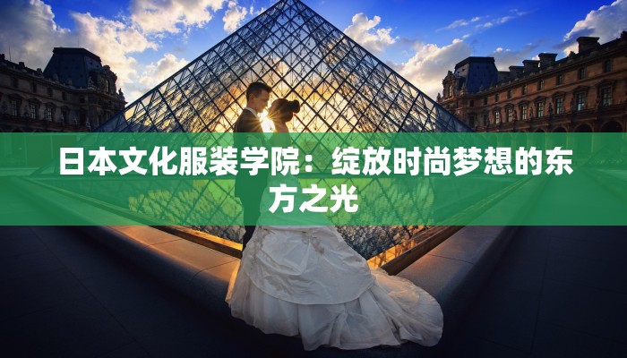 日本文化服装学院：绽放时尚梦想的东方之光