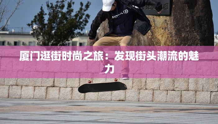 厦门逛街时尚之旅：发现街头潮流的魅力