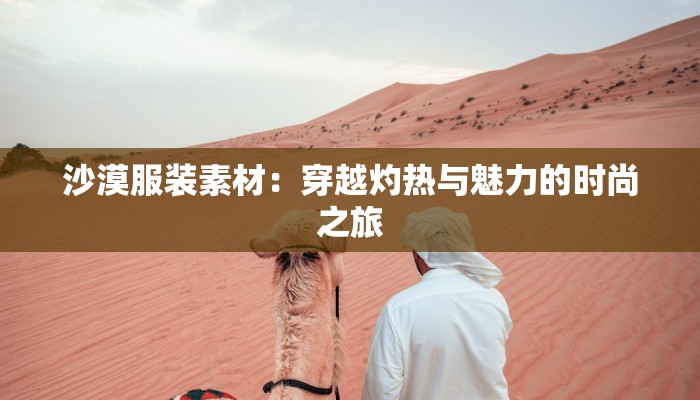 沙漠服装素材：穿越灼热与魅力的时尚之旅